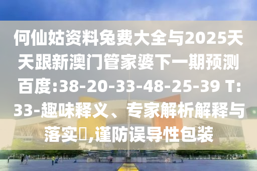 何仙姑资料兔费大全与2025天天跟新澳门管家婆下一期预测百度:38-20-33-48-25-39 T:33-趣味释义、专家解析解释与落实,谨防误导性包装