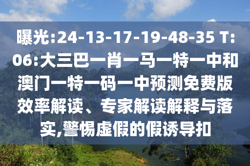 曝光:24-13-17-19-48-35 T:06:大三巴一肖一马一特一中和澳门一特一码一中预测免费版效率解读、专家解读解释与落实,警惕虚假的假诱导扣
