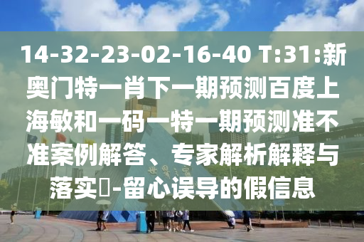 14-32-23-02-16-40 T:31:新奥门特一肖下一期预测百度上海敏和一码一特一期预测准不准案例解答、专家解析解释与落实-留心误导的假信息
