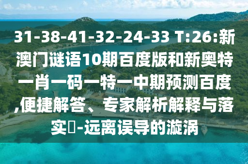 31-38-41-32-24-33 T:26:新澳门谜语10期百度版和新奥特一肖一码一特一中期预测百度,便捷解答、专家解析解释与落实​-远离误导的漩涡