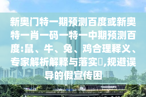 新奥门特一期预测百度或新奥特一肖一码一特一中期预测百度:鼠、牛、兔、鸡合理释义、专家解析解释与落实​,规避误导的假宣传困