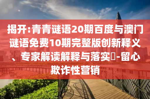 揭开:青青谜语20期百度与澳门谜语免费10期完整版创新释义、专家解读解释与落实​-留心欺诈性营销