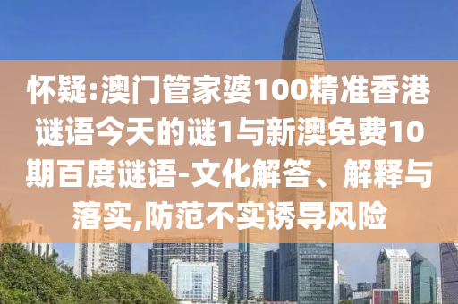 怀疑:澳门管家婆100精准香港谜语今天的谜1与新澳免费10期百度谜语-文化解答、解释与落实,防范不实诱导风险
