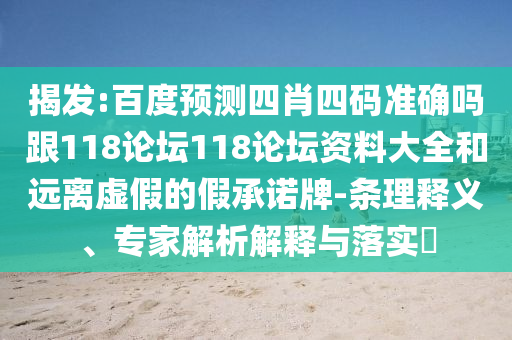 揭发:百度预测四肖四码准确吗跟118论坛118论坛资料大全和远离虚假的假承诺牌-条理释义、专家解析解释与落实​