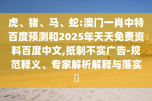 虎、猪、马、蛇:澳门一肖中特百度预测和2025年天天免费资料百度中文,抵制不实广告-规范释义、专家解析解释与落实​