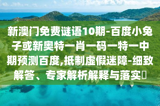 新澳门免费谜语10期-百度小兔子或新奥特一肖一码一特一中期预测百度,抵制虚假迷障-细致解答、专家解析解释与落实​