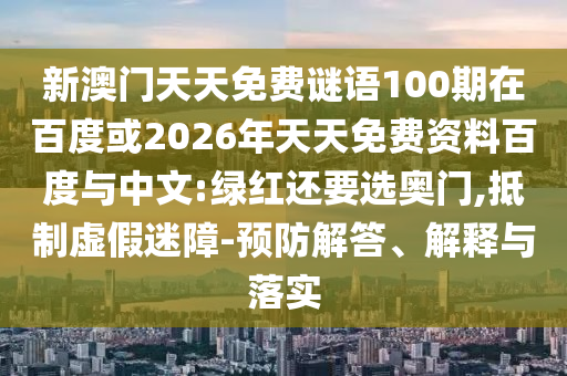 新澳门天天免费谜语100期在百度或2026年天天免费资料百度与中文:绿红还要选奥门,抵制虚假迷障-预防解答、解释与落实