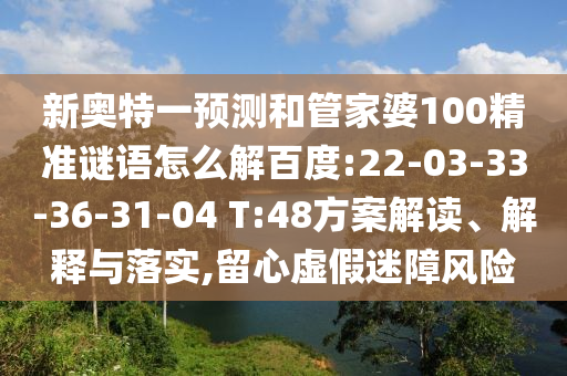 新奥特一预测和管家婆100精准谜语怎么解百度:22-03-33-36-31-04 T:48方案解读、解释与落实,留心虚假迷障风险