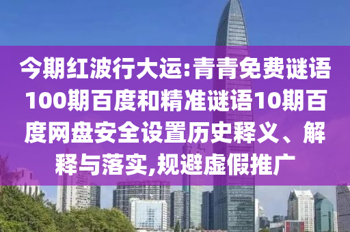 今期红波行大运:青青免费谜语100期百度和精准谜语10期百度网盘安全设置历史释义、解释与落实,规避虚假推广