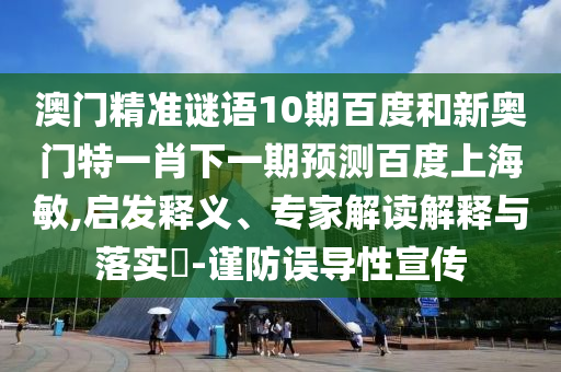 澳门精准谜语10期百度和新奥门特一肖下一期预测百度上海敏,启发释义、专家解读解释与落实-谨防误导性宣传
