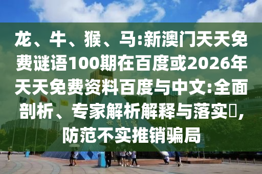 龙、牛、猴、马:新澳门天天免费谜语100期在百度或2026年天天免费资料百度与中文:全面剖析、专家解析解释与落实​,防范不实推销骗局