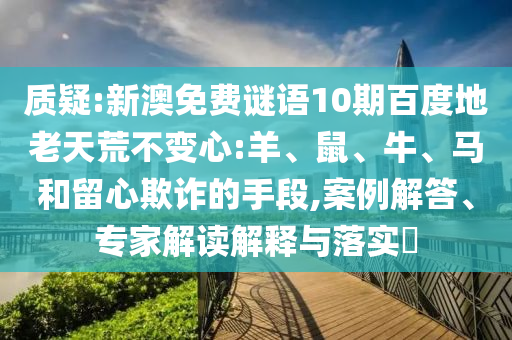 质疑:新澳免费谜语10期百度地老天荒不变心:羊、鼠、牛、马和留心欺诈的手段,案例解答、专家解读解释与落实​