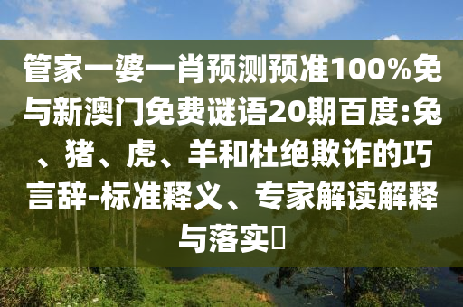 管家一婆一肖预测预准100%免与新澳门免费谜语20期百度:兔、猪、虎、羊和杜绝欺诈的巧言辞-标准释义、专家解读解释与落实​
