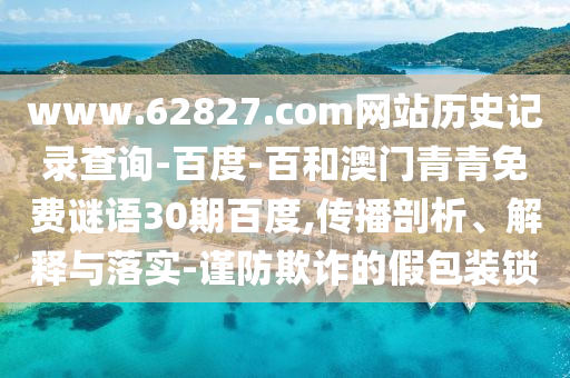 www.62827.com网站历史记录查询-百度-百和澳门青青免费谜语30期百度,传播剖析、解释与落实-谨防欺诈的假包装锁