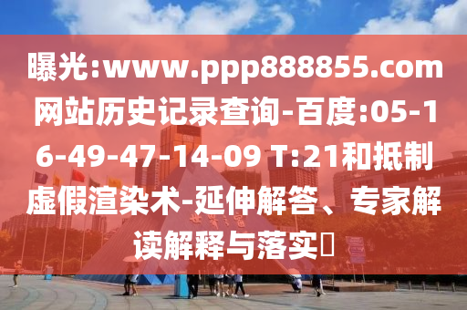 曝光:www.ppp888855.com网站历史记录查询-百度:05-16-49-47-14-09 T:21和抵制虚假渲染术-延伸解答、专家解读解释与落实