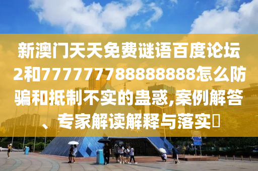 新澳门天天免费谜语百度论坛2和777777788888888怎么防骗和抵制不实的蛊惑,案例解答、专家解读解释与落实​