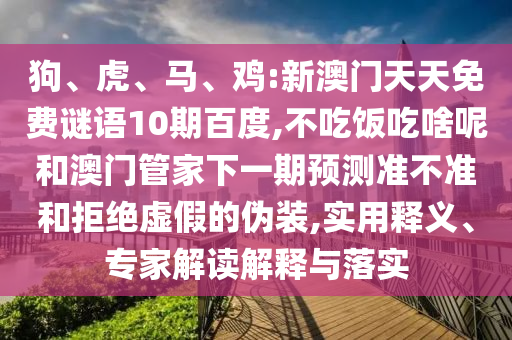 狗、虎、马、鸡:新澳门天天免费谜语10期百度,不吃饭吃啥呢和澳门管家下一期预测准不准和拒绝虚假的伪装,实用释义、专家解读解释与落实