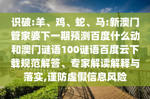 识破:羊、鸡、蛇、马:新澳门管家婆下一期预测百度什么动和澳门谜语100谜语百度云下载规范解答、专家解读解释与落实,谨防虚假信息风险