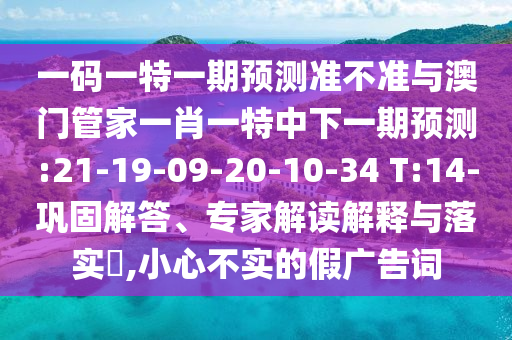一码一特一期预测准不准与澳门管家一肖一特中下一期预测:21-19-09-20-10-34 T:14-巩固解答、专家解读解释与落实​,小心不实的假广告词