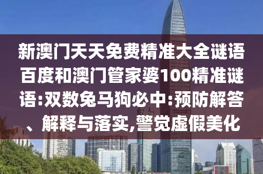 新澳门天天免费精准大全谜语百度和澳门管家婆100精准谜语:双数兔马狗必中:预防解答、解释与落实,警觉虚假美化