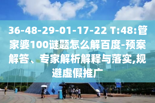 36-48-29-01-17-22 T:48:管家婆100谜题怎么解百度-预案解答、专家解析解释与落实,规避虚假推广