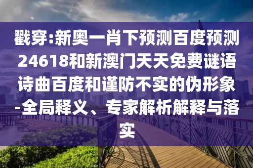 戳穿:新奥一肖下预测百度预测24618和新澳门天天免费谜语诗曲百度和谨防不实的伪形象-全局释义、专家解析解释与落实