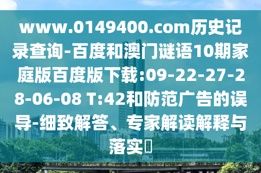 www.0149400.com历史记录查询-百度和澳门谜语10期家庭版百度版下载:09-22-27-28-06-08 T:42和防范广告的误导-细致解答、专家解读解释与落实​