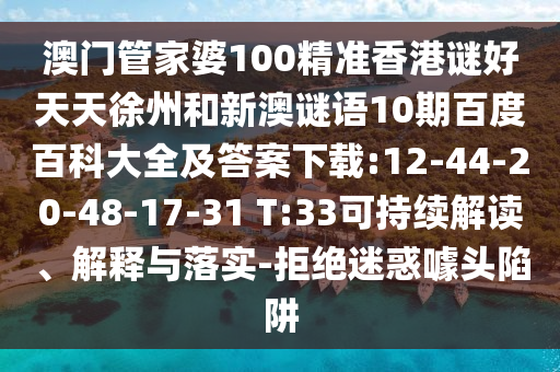 澳门管家婆100精准香港谜好天天徐州和新澳谜语10期百度百科大全及答案下载:12-44-20-48-17-31 T:33可持续解读、解释与落实-拒绝迷惑噱头陷阱