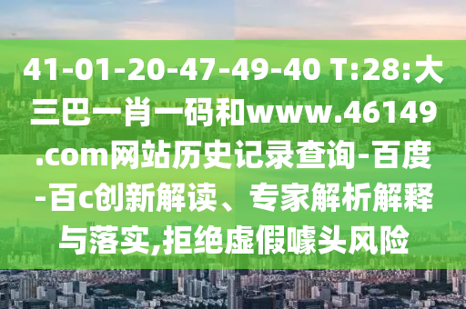 41-01-20-47-49-40 T:28:大三巴一肖一码和www.46149.com网站历史记录查询-百度-百c创新解读、专家解析解释与落实,拒绝虚假噱头风险