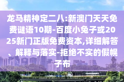 龙马精神定二八:新澳门天天免费谜语10期-百度小兔子或2025新门正版免费资本,详细解答、解释与落实-拒绝不实的假幌子布