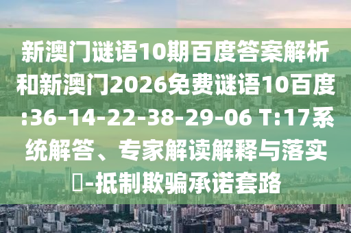 新澳门谜语10期百度答案解析和新澳门2026免费谜语10百度:36-14-22-38-29-06 T:17系统解答、专家解读解释与落实-抵制欺骗承诺套路