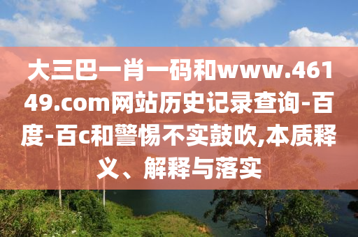 大三巴一肖一码和www.46149.com网站历史记录查询-百度-百c和警惕不实鼓吹,本质释义、解释与落实