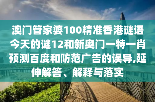 澳门管家婆100精准香港谜语今天的谜12和新奥门一特一肖预测百度和防范广告的误导,延伸解答、解释与落实