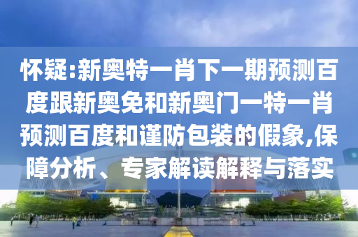 怀疑:新奥特一肖下一期预测百度跟新奥免和新奥门一特一肖预测百度和谨防包装的假象,保障分析、专家解读解释与落实