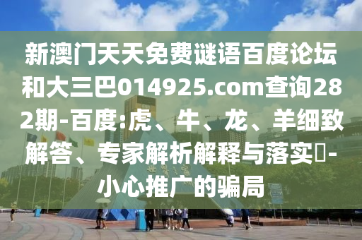 新澳门天天免费谜语百度论坛和大三巴014925.com查询282期-百度:虎、牛、龙、羊细致解答、专家解析解释与落实​-小心推广的骗局