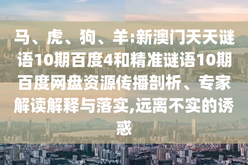马、虎、狗、羊:新澳门天天谜语10期百度4和精准谜语10期百度网盘资源传播剖析、专家解读解释与落实,远离不实的诱惑