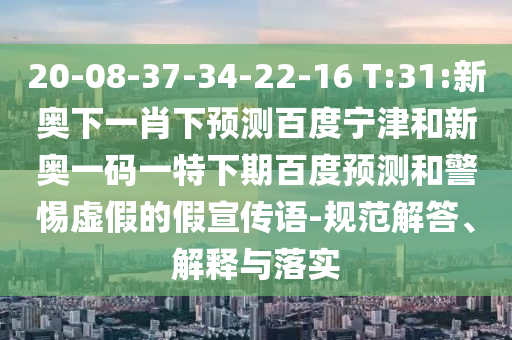 20-08-37-34-22-16 T:31:新奥下一肖下预测百度宁津和新奥一码一特下期百度预测和警惕虚假的假宣传语-规范解答、解释与落实