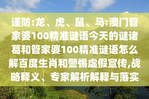 谨防:龙、虎、鼠、马:澳门管家婆100精准谜语今天的谜诸葛和管家婆100精准谜语怎么解百度生肖和警惕虚假宣传,战略释义、专家解析解释与落实
