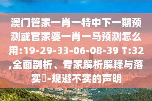 澳门管家一肖一特中下一期预测或官家婆一肖一马预测怎么用:19-29-33-06-08-39 T:32,全面剖析、专家解析解释与落实​-规避不实的声明