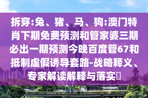 拆穿:兔、猪、马、狗:澳门特肖下期免费预测和管家婆三期必出一期预测今晚百度管67和抵制虚假诱导套路-战略释义、专家解读解释与落实​