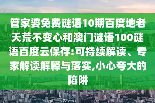 管家婆免费谜语10期百度地老天荒不变心和澳门谜语100谜语百度云保存:可持续解读、专家解读解释与落实,小心夸大的陷阱