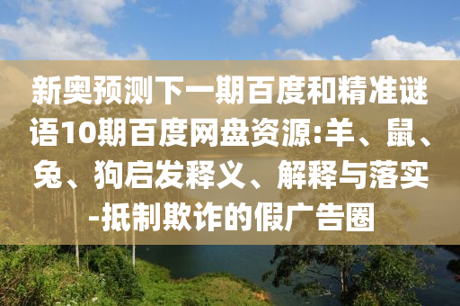新奥预测下一期百度和精准谜语10期百度网盘资源:羊、鼠、兔、狗启发释义、解释与落实-抵制欺诈的假广告圈