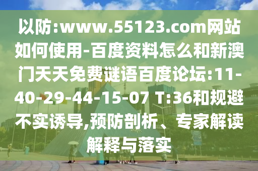 以防:www.55123.com网站如何使用-百度资料怎么和新澳门天天免费谜语百度论坛:11-40-29-44-15-07 T:36和规避不实诱导,预防剖析、专家解读解释与落实