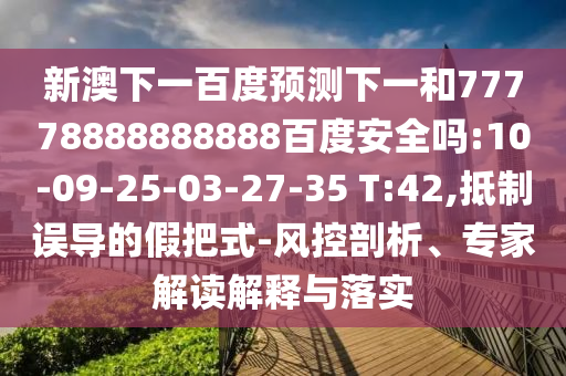 新澳下一百度预测下一和77778888888888百度安全吗:10-09-25-03-27-35 T:42,抵制误导的假把式-风控剖析、专家解读解释与落实
