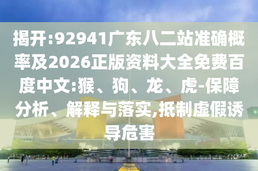 揭开:92941广东八二站准确概率及2026正版资料大全免费百度中文:猴、狗、龙、虎-保障分析、解释与落实,抵制虚假诱导危害