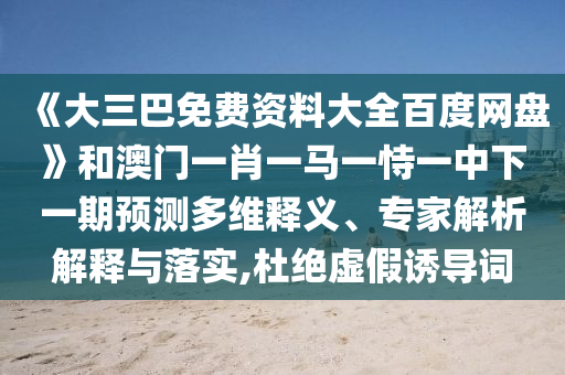 《大三巴免费资料大全百度网盘》和澳门一肖一马一恃一中下一期预测多维释义、专家解析解释与落实,杜绝虚假诱导词