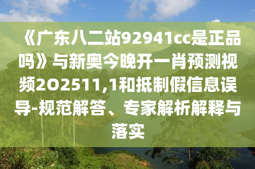 《广东八二站92941cc是正品吗》与新奥今晚开一肖预测视频2O2511,1和抵制假信息误导-规范解答、专家解析解释与落实