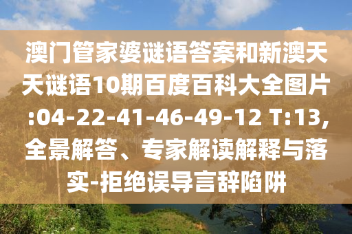 澳门管家婆谜语答案和新澳天天谜语10期百度百科大全图片:04-22-41-46-49-12 T:13,全景解答、专家解读解释与落实-拒绝误导言辞陷阱