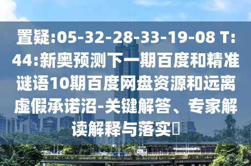 置疑:05-32-28-33-19-08 T:44:新奥预测下一期百度和精准谜语10期百度网盘资源和远离虚假承诺沼-关键解答、专家解读解释与落实​