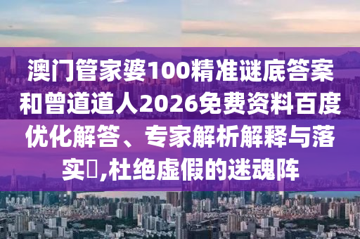澳门管家婆100精准谜底答案和曾道道人2026免费资料百度优化解答、专家解析解释与落实​,杜绝虚假的迷魂阵